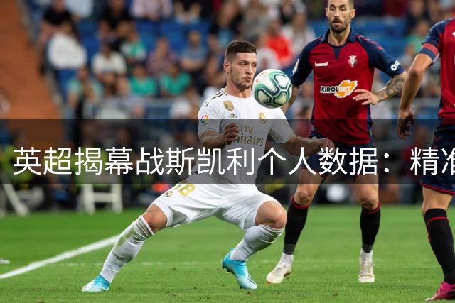 英超揭幕战斯凯利个人数据：精准传球成亮点 枪手3球完胜